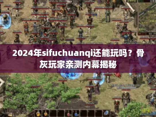 2024年sifuchuanqi还能玩吗？骨灰玩家亲测内幕揭秘
