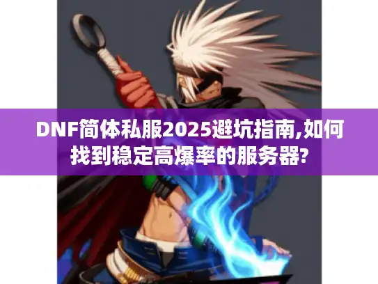DNF简体私服2025避坑指南,如何找到稳定高爆率的服务器?
