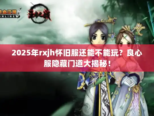 2025年rxjh怀旧服还能不能玩?良心服隐藏门道大揭秘! 2025年rxjh怀旧服还能不能玩?良心服隐藏门道大揭秘!