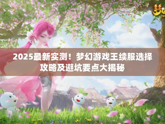 2025最新实测！梦幻游戏王续服选择攻略及避坑要点大揭秘
