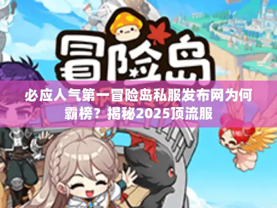 必应人气第一冒险岛私服发布网为何霸榜？揭秘2025顶流服