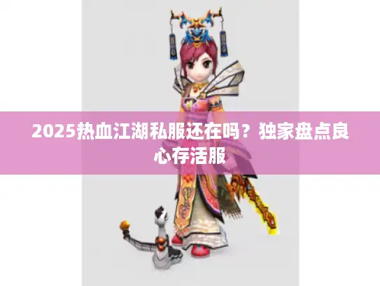 2025热血江湖私服还在吗？独家盘点良心存活服