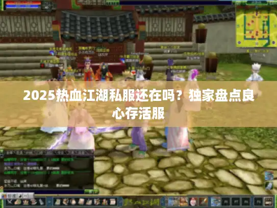 2025热血江湖私服还在吗？独家盘点良心存活服