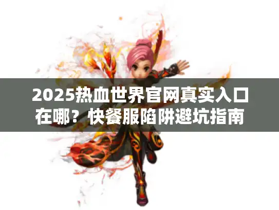 2025热血世界官网真实入口在哪？快餐服陷阱避坑指南