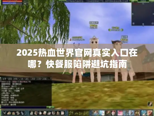2025热血世界官网真实入口在哪？快餐服陷阱避坑指南