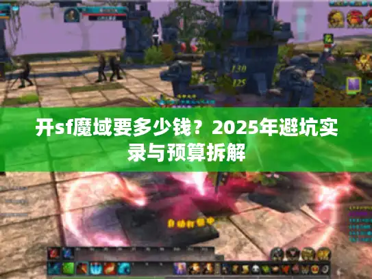 开sf魔域要多少钱？2025年避坑实录与预算拆解