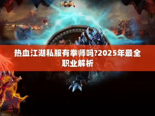 热血江湖私服有拳师吗?2025年最全职业解析 热血江湖私服有拳师吗?2025年最全职业解析