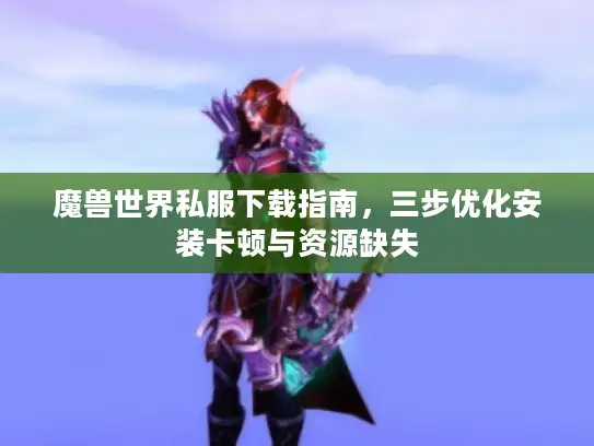 魔兽世界私服下载指南,三步优化安装卡顿与资源缺失 魔兽世界私服下载指南,三步优化安装卡顿与资源缺失