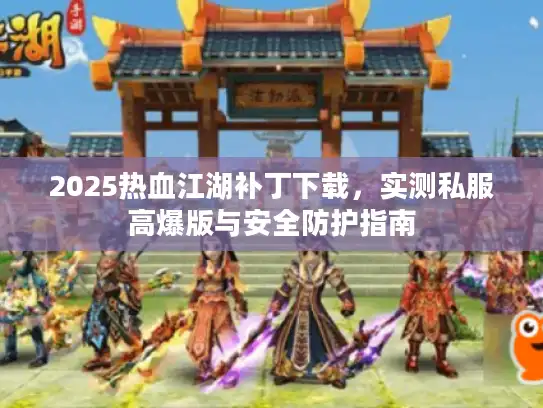 2025热血江湖补丁下载，实测私服高爆版与安全防护指南
