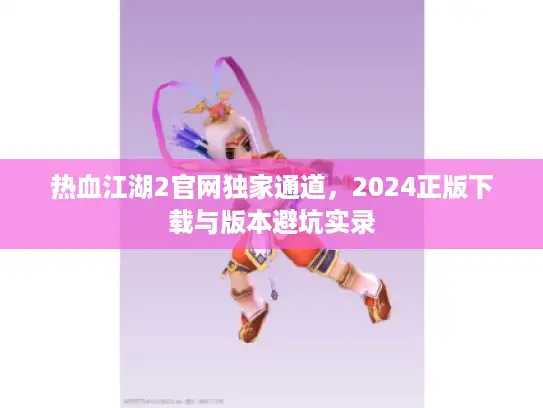热血江湖2官网独家通道，2024正版下载与版本避坑实录