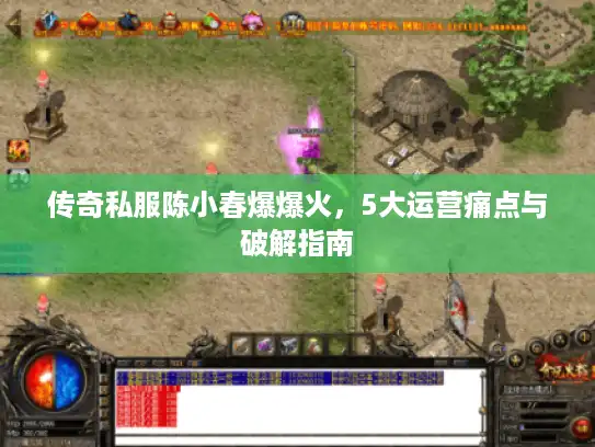 传奇私服陈小春爆爆火,5大运营痛点与破解指南 传奇私服陈小春爆爆火,5大运营痛点与破解指南