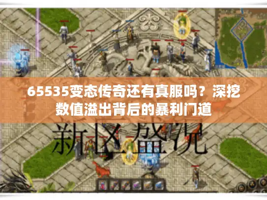 65535变态传奇还有真服吗？深挖数值溢出背后的暴利门道