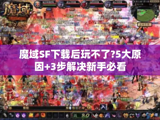 魔域SF下载后玩不了?5大原因+3步解决新手必看 魔域SF下载后玩不了?5大原因+3步解决新手必看