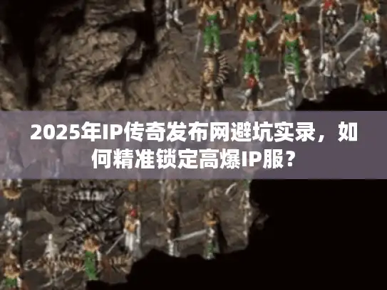 2025年IP传奇发布网避坑实录，如何精准锁定高爆IP服？