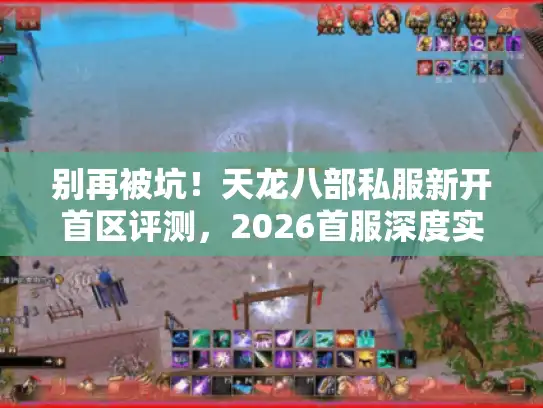 别再被坑！天龙八部私服新开首区评测，2026首服深度实测