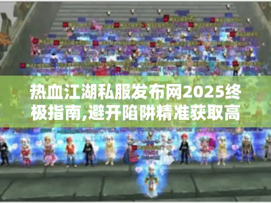 热血江湖私服发布网2025终极指南,避开陷阱精准获取高爆率版本