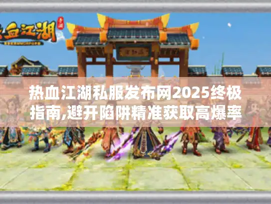热血江湖私服发布网2025终极指南,避开陷阱精准获取高爆率版本