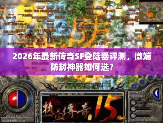 2026年最新传奇SF登陆器评测，微端防封神器如何选？