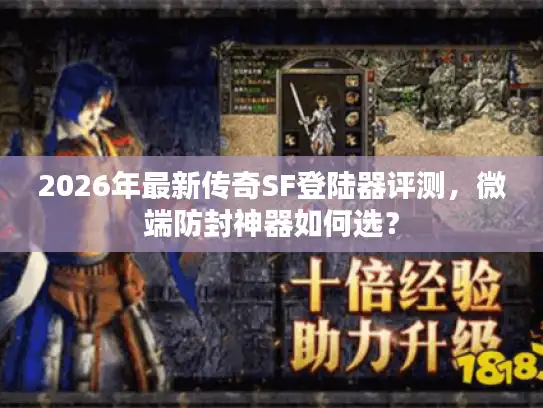 2026年最新传奇SF登陆器评测，微端防封神器如何选？