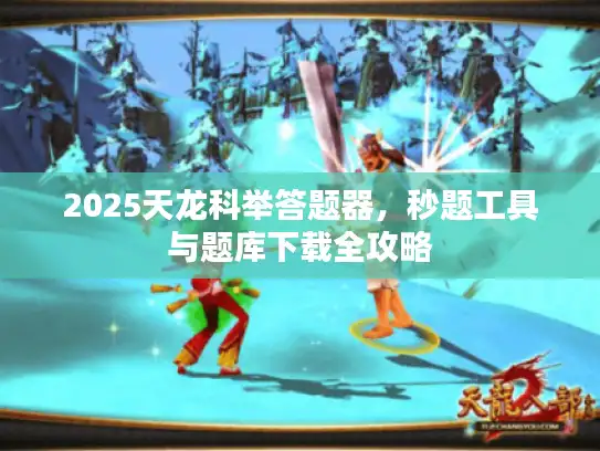 2025天龙科举答题器，秒题工具与题库下载全攻略