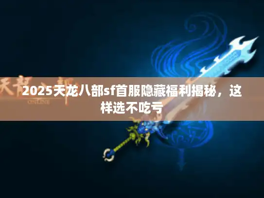 2025天龙八部sf首服隐藏福利揭秘,这样选不吃亏 2025天龙八部sf首服隐藏福利揭秘,这样选不吃亏