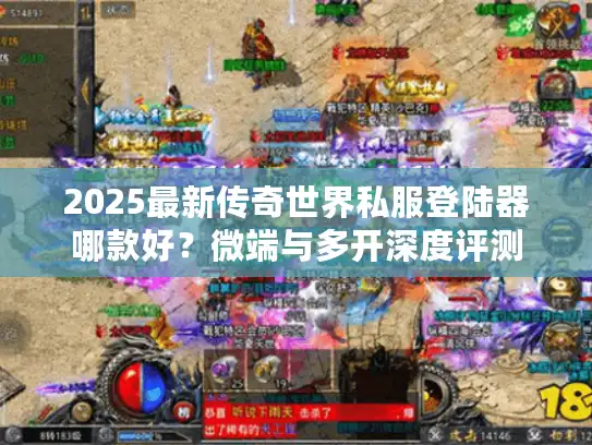 2025最新传奇世界私服登陆器哪款好？微端与多开深度评测