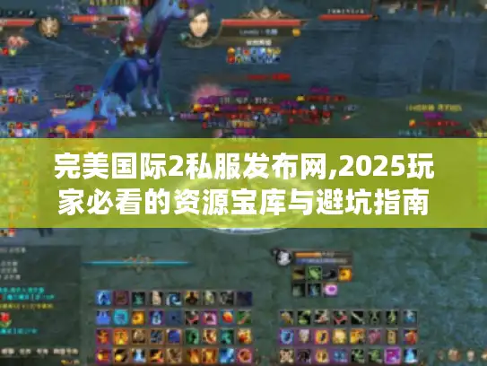 完美国际2私服发布网,2025玩家必看的资源宝库与避坑指南