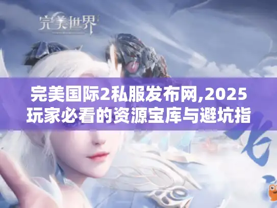 完美国际2私服发布网,2025玩家必看的资源宝库与避坑指南