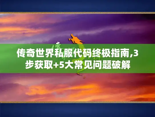 传奇世界私服代码终极指南,3步获取+5大常见问题破解