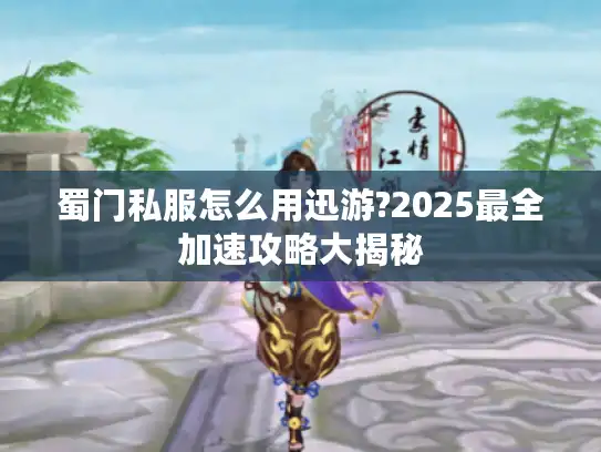 蜀门私服怎么用迅游?2025最全加速攻略大揭秘
