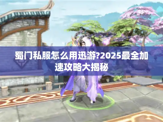 蜀门私服怎么用迅游?2025最全加速攻略大揭秘