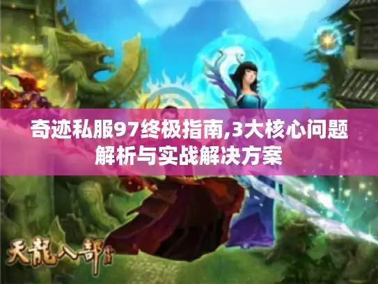 奇迹私服97终极指南,3大核心问题解析与实战解决方案