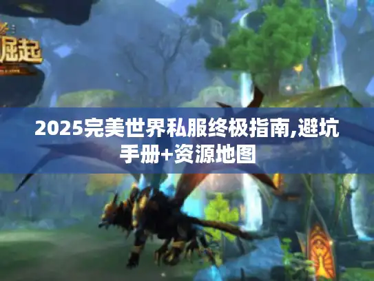 2025完美世界私服终极指南,避坑手册+资源地图