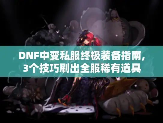 DNF中变私服终极装备指南,3个技巧刷出全服稀有道具