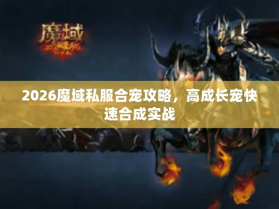 2026魔域私服合宠攻略，高成长宠快速合成实战