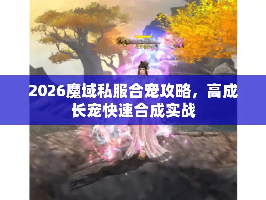 2026魔域私服合宠攻略，高成长宠快速合成实战