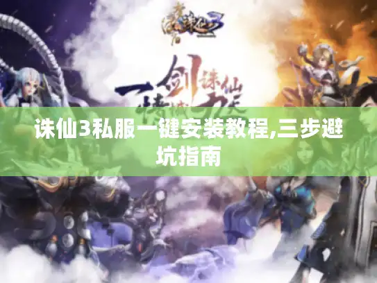 诛仙3私服一键安装教程,三步避坑指南