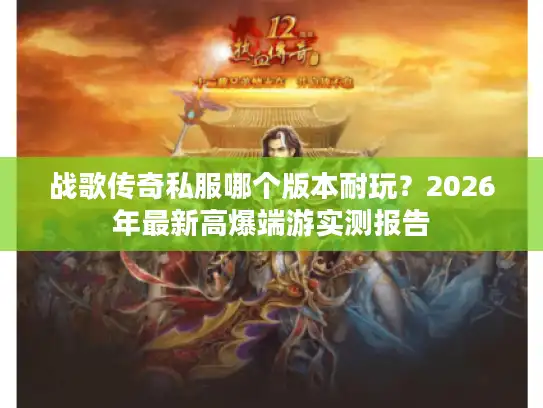 战歌传奇私服哪个版本耐玩？2026年最新高爆端游实测报告