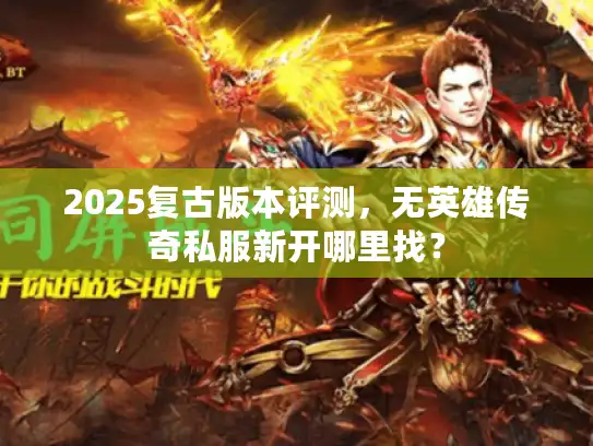 2025复古版本评测,无英雄传奇私服新开哪里找? 2025复古版本评测,无英雄传奇私服新开哪里找?