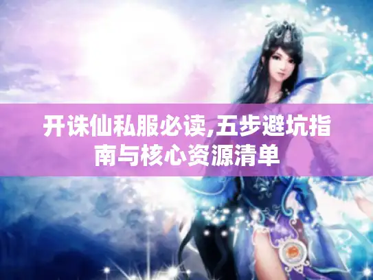 开诛仙私服必读,五步避坑指南与核心资源清单