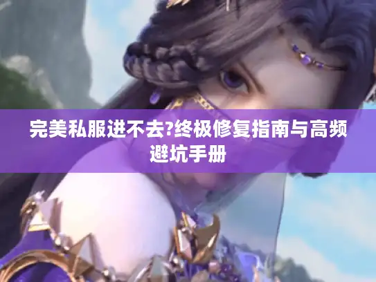 完美私服进不去?终极修复指南与高频避坑手册