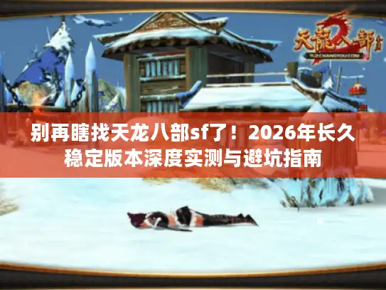 别再瞎找天龙八部sf了!2026年长久稳定版本深度实测与避坑指南 别再瞎找天龙八部sf了!2026年长久稳定版本深度实测与避坑指南
