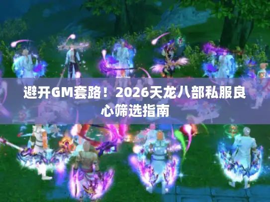 避开GM套路!2026天龙八部私服良心筛选指南 避开GM套路!2026天龙八部私服良心筛选指南