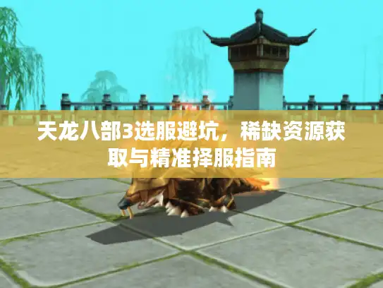 天龙八部3选服避坑，稀缺资源获取与精准择服指南