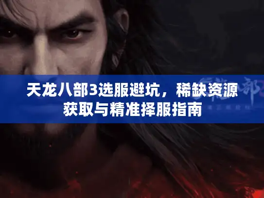 天龙八部3选服避坑，稀缺资源获取与精准择服指南