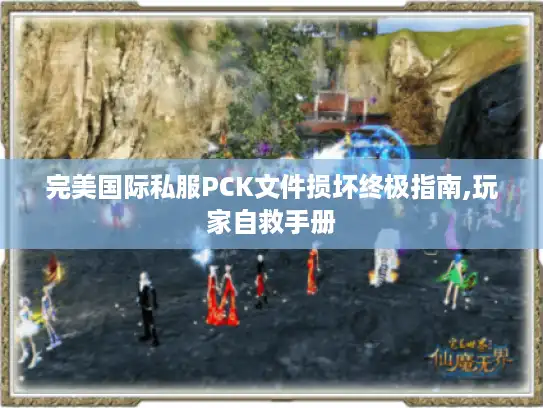完美国际私服PCK文件损坏终极指南,玩家自救手册 完美国际私服PCK文件损坏终极指南,玩家自救手册
