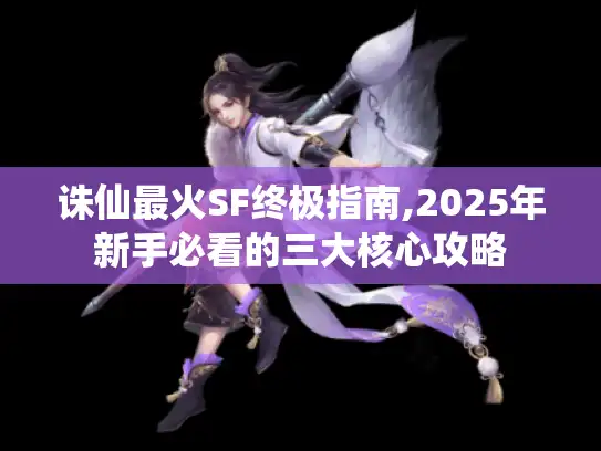 诛仙最火SF终极指南,2025年新手必看的三大核心攻略 诛仙最火SF终极指南,2025年新手必看的三大核心攻略