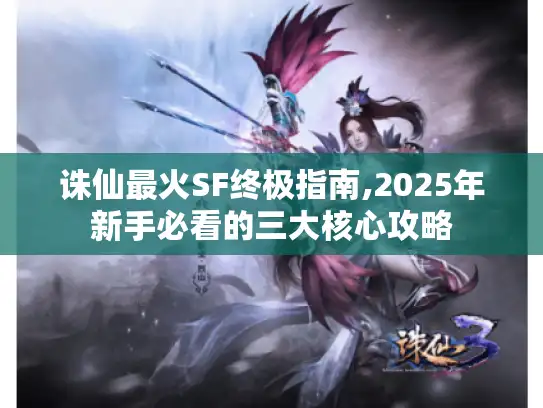 诛仙最火SF终极指南,2025年新手必看的三大核心攻略 诛仙最火SF终极指南,2025年新手必看的三大核心攻略