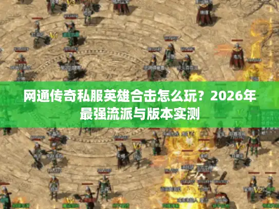 网通传奇私服英雄合击怎么玩?2026年最强流派与版本实测 网通传奇私服英雄合击怎么玩?2026年最强流派与版本实测