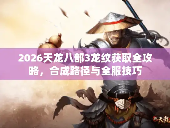 2026天龙八部3龙纹获取全攻略，合成路径与全服技巧